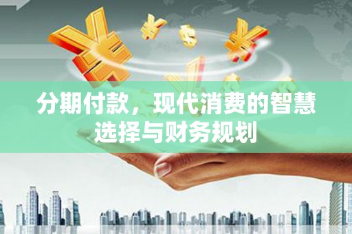 兰州分期付款，现代消费的智慧选择与财务规划