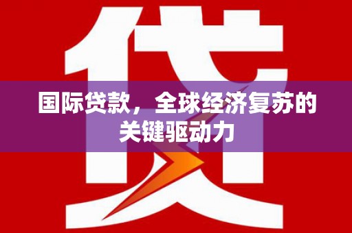 兰州国际贷款，全球经济复苏的关键驱动力