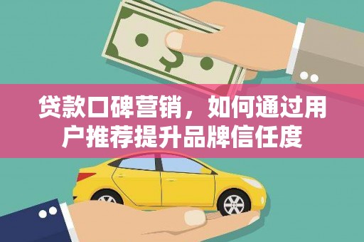 兰州贷款口碑营销，如何通过用户推荐提升品牌信任度