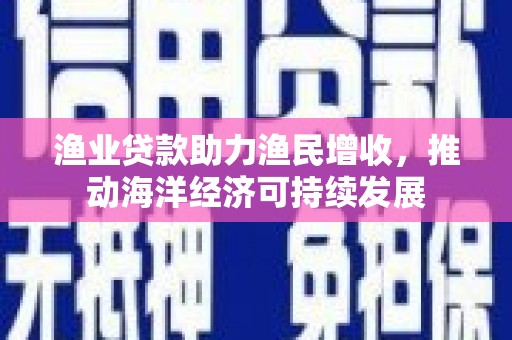 兰州渔业贷款助力渔民增收，推动海洋经济可持续发展