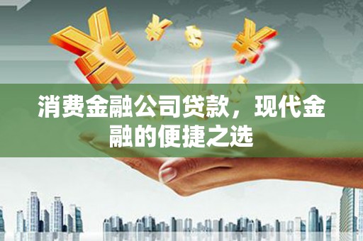 兰州消费金融公司贷款，现代金融的便捷之选