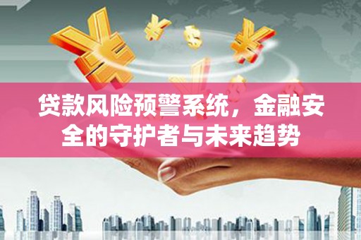 兰州贷款风险预警系统，金融安全的守护者与未来趋势