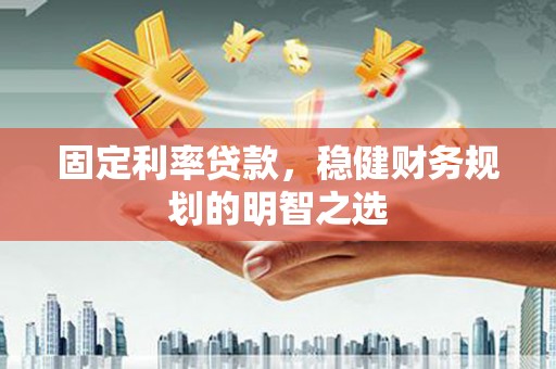 兰州固定利率贷款，稳健财务规划的明智之选