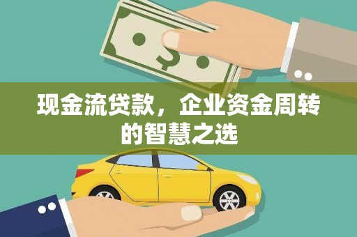 兰州现金流贷款，企业资金周转的智慧之选