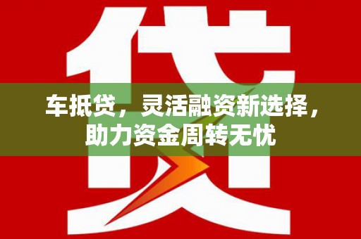 兰州车抵贷，灵活融资新选择，助力资金周转无忧