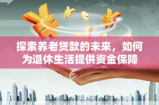兰州探索养老贷款的未来，如何为退休生活提供资金保障