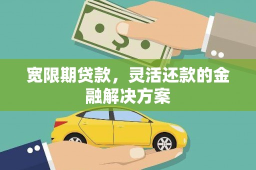 兰州宽限期贷款，灵活还款的金融解决方案