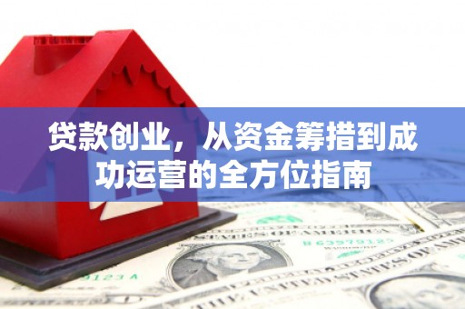兰州贷款创业，从资金筹措到成功运营的全方位指南