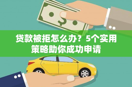 兰州贷款被拒怎么办？5个实用策略助你成功申请