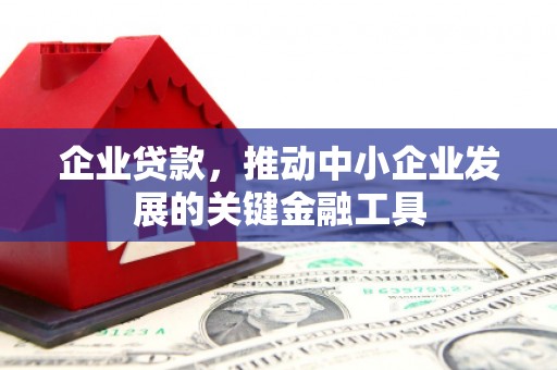 兰州企业贷款，推动中小企业发展的关键金融工具