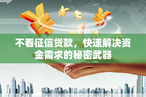 兰州不看征信贷款，快速解决资金需求的秘密武器