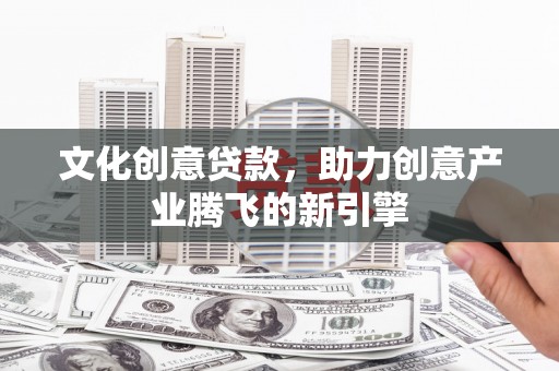 兰州文化创意贷款，助力创意产业腾飞的新引擎