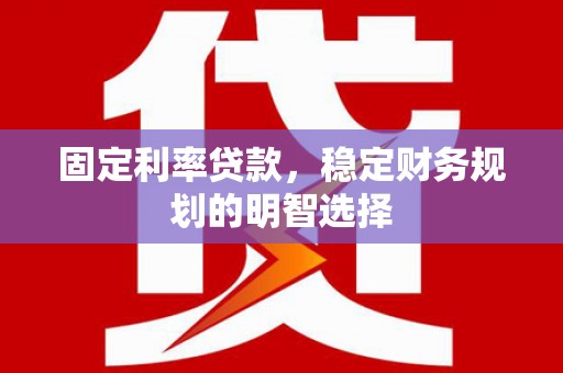 兰州固定利率贷款，稳定财务规划的明智选择
