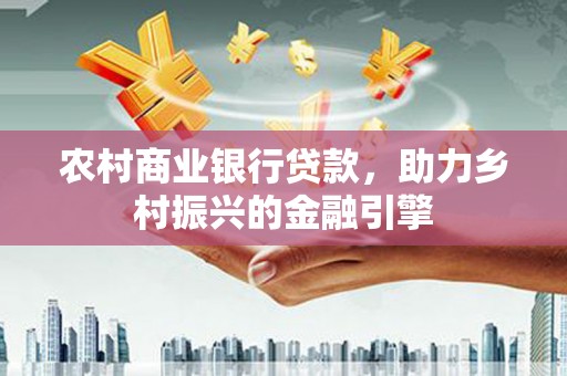 兰州农村商业银行贷款，助力乡村振兴的金融引擎