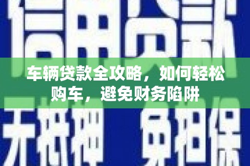 兰州车辆贷款全攻略，如何轻松购车，避免财务陷阱