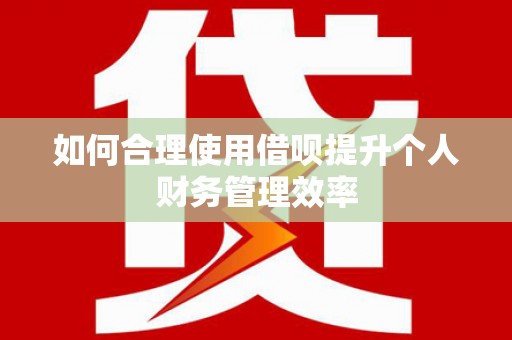 兰州如何合理使用借呗提升个人财务管理效率