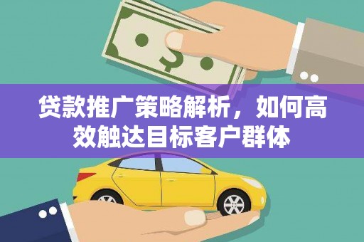 兰州贷款推广策略解析，如何高效触达目标客户群体