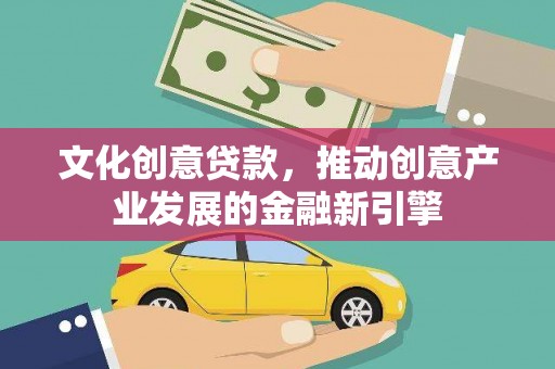 兰州文化创意贷款，推动创意产业发展的金融新引擎