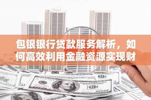 兰州包银银行贷款服务解析，如何高效利用金融资源实现财富增长