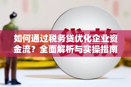 兰州如何通过税务贷优化企业资金流？全面解析与实操指南