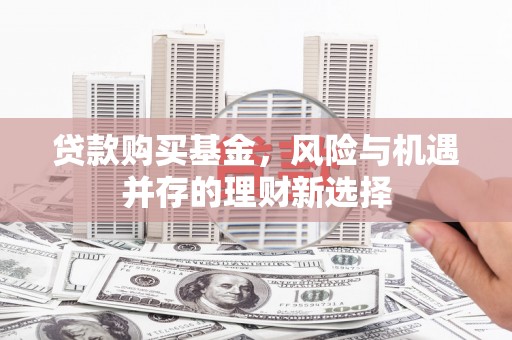 兰州贷款购买基金，风险与机遇并存的理财新选择