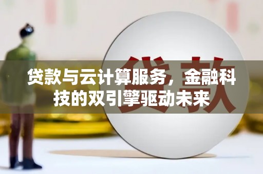 兰州贷款与云计算服务，金融科技的双引擎驱动未来
