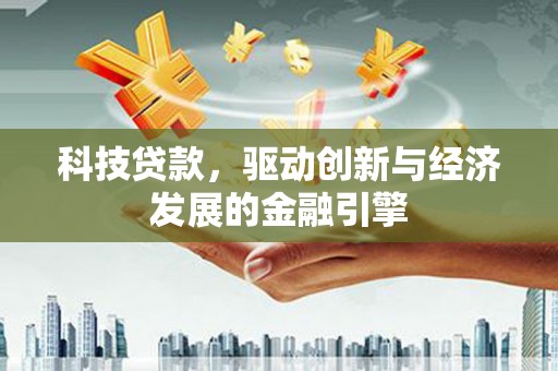 兰州科技贷款，驱动创新与经济发展的金融引擎