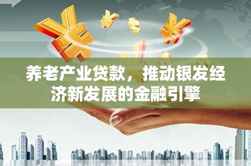 兰州养老产业贷款，推动银发经济新发展的金融引擎