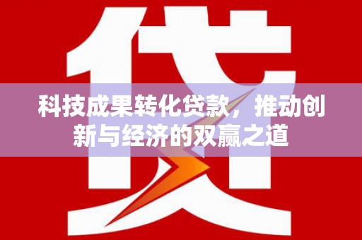兰州科技成果转化贷款，推动创新与经济的双赢之道