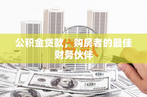 兰州公积金贷款，购房者的最佳财务伙伴