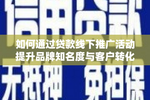 兰州如何通过贷款线下推广活动提升品牌知名度与客户转化率