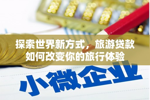 兰州探索世界新方式，旅游贷款如何改变你的旅行体验