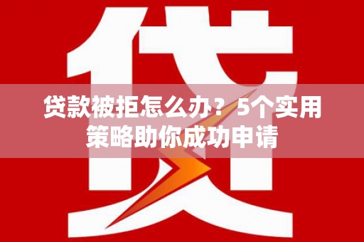 兰州贷款被拒怎么办？5个实用策略助你成功申请
