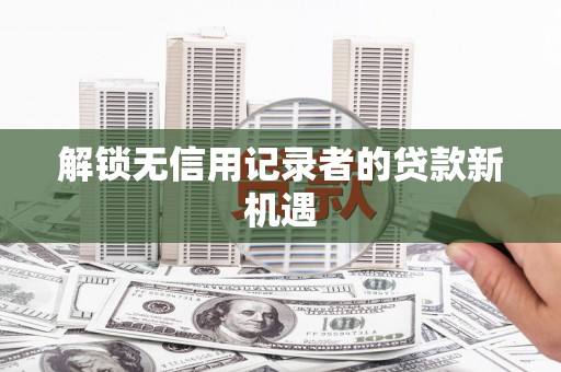 兰州解锁无信用记录者的贷款新机遇