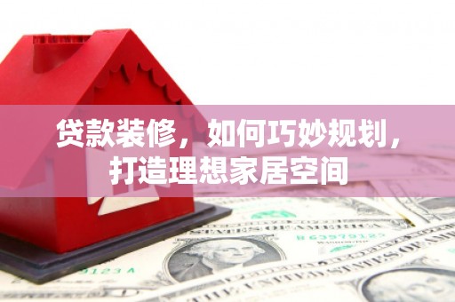 兰州贷款装修，如何巧妙规划，打造理想家居空间