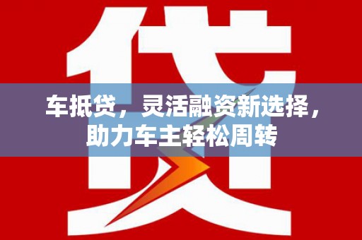 兰州车抵贷，灵活融资新选择，助力车主轻松周转