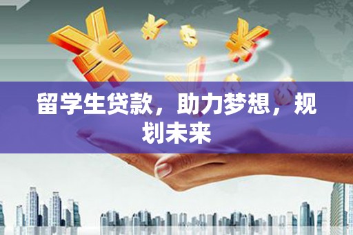 兰州留学生贷款，助力梦想，规划未来