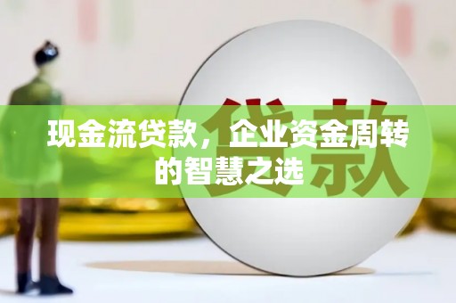 兰州现金流贷款，企业资金周转的智慧之选