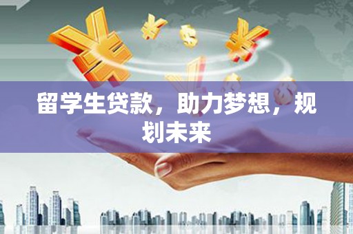 兰州留学生贷款，助力梦想，规划未来