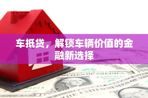兰州车抵贷，解锁车辆价值的金融新选择