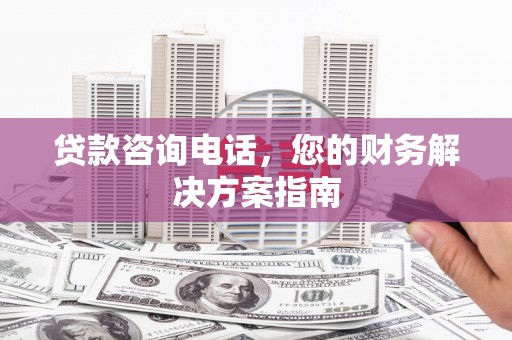 兰州贷款咨询电话，您的财务解决方案指南
