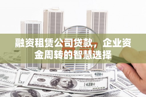 兰州融资租赁公司贷款，企业资金周转的智慧选择
