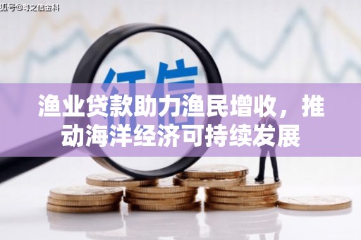 兰州渔业贷款助力渔民增收，推动海洋经济可持续发展
