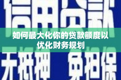 兰州如何最大化你的贷款额度以优化财务规划