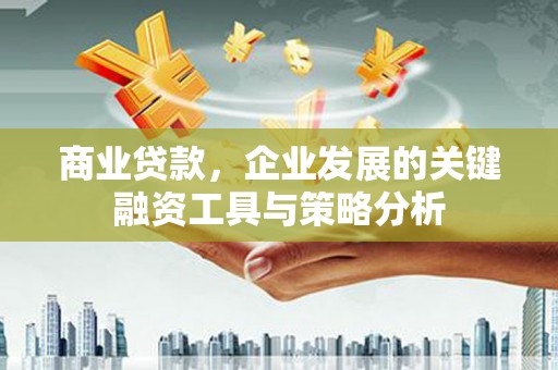 兰州商业贷款，企业发展的关键融资工具与策略分析