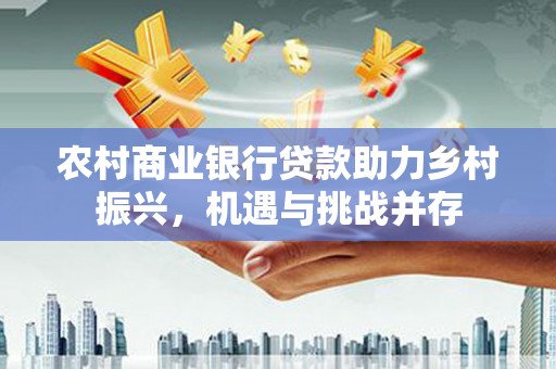 兰州农村商业银行贷款助力乡村振兴，机遇与挑战并存