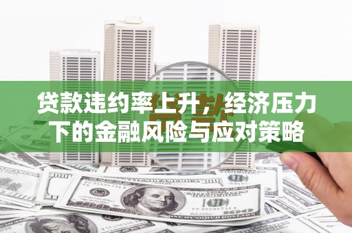 兰州贷款违约率上升，经济压力下的金融风险与应对策略