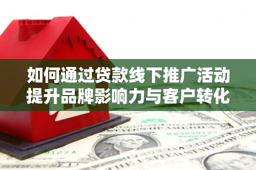 兰州如何通过贷款线下推广活动提升品牌影响力与客户转化率