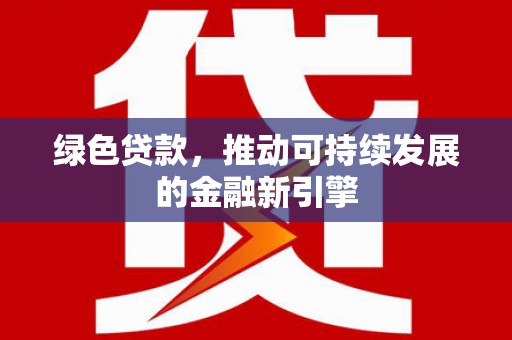 兰州绿色贷款，推动可持续发展的金融新引擎