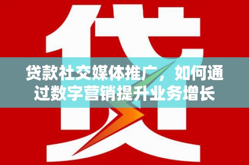 兰州贷款社交媒体推广，如何通过数字营销提升业务增长